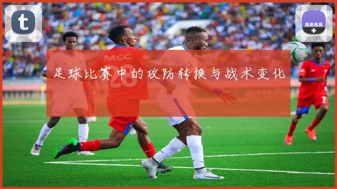 足球比赛中的攻防转换与战术变化