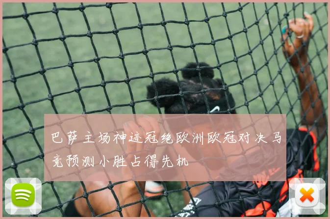 巴萨主场神迹冠绝欧洲欧冠对决马竞预测小胜占得先机