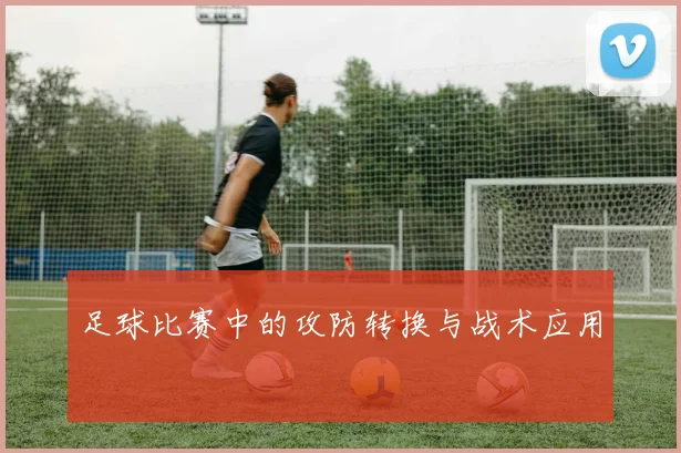 足球比赛中的攻防转换与战术应用