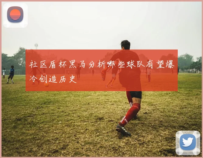 社区盾杯黑马分析哪些球队有望爆冷创造历史