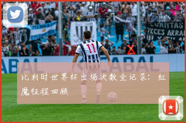 比利时世界杯出场次数全记录：红魔征程回顾