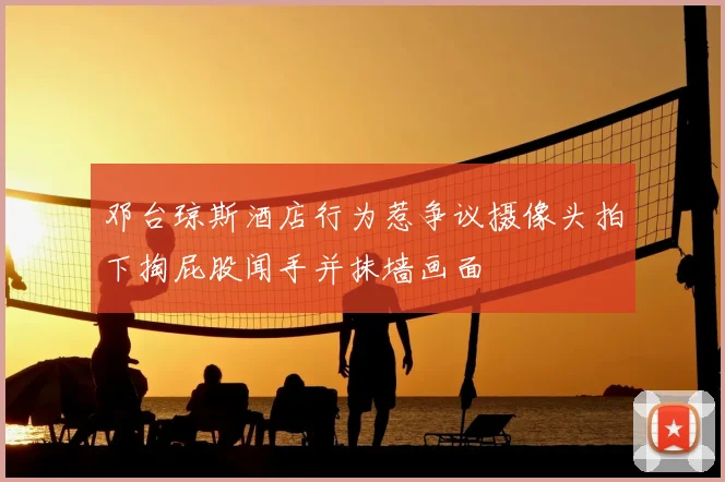 邓台琼斯酒店行为惹争议摄像头拍下掏屁股闻手并抹墙画面