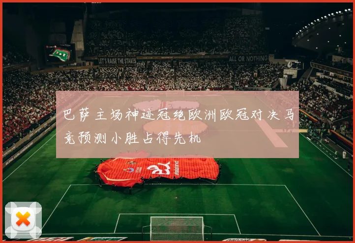 巴萨主场神迹冠绝欧洲欧冠对决马竞预测小胜占得先机